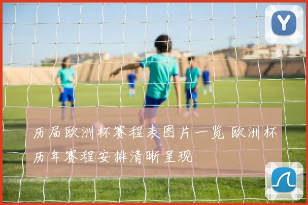 历届欧洲杯赛程表图片一览 欧洲杯历年赛程安排清晰呈现