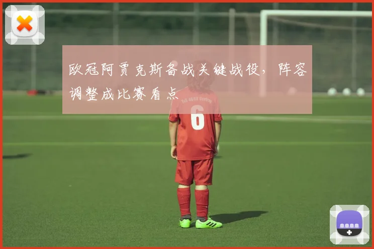 欧冠阿贾克斯备战关键战役，阵容调整成比赛看点