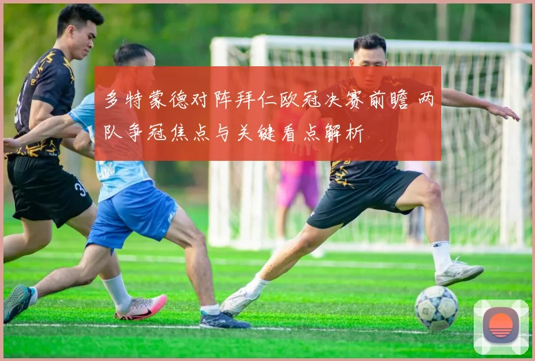 多特蒙德对阵拜仁欧冠决赛前瞻 两队争冠焦点与关键看点解析
