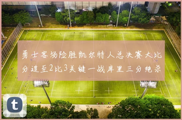 勇士客场险胜凯尔特人总决赛大比分追至2比3关键一战库里三分绝杀