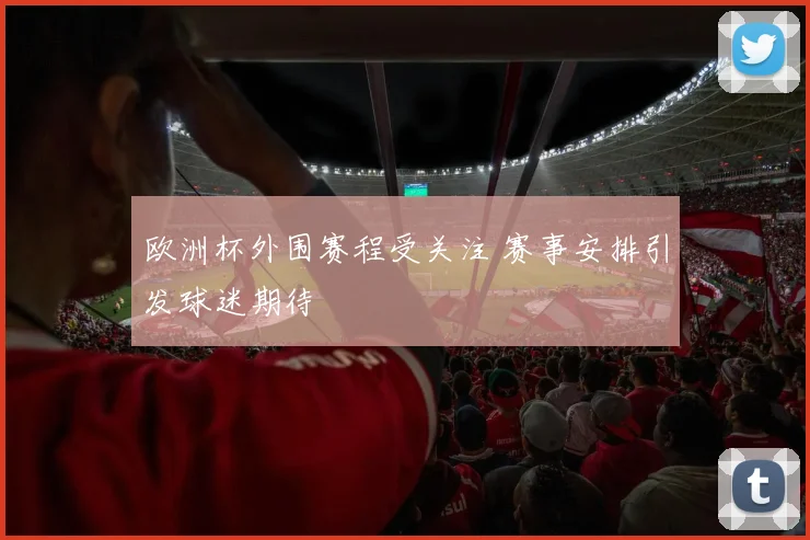 欧洲杯外围赛程受关注 赛事安排引发球迷期待