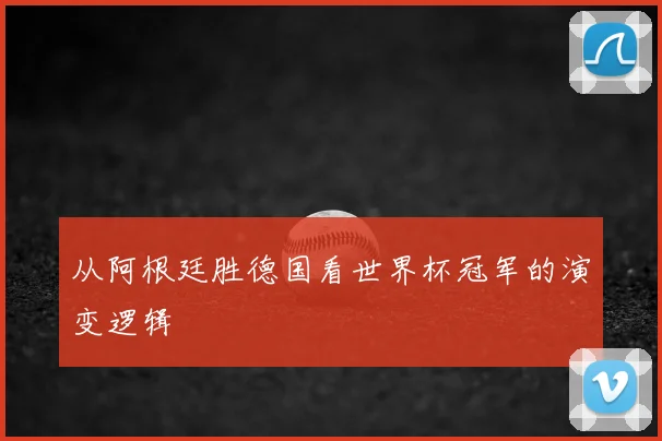 从阿根廷胜德国看世界杯冠军的演变逻辑