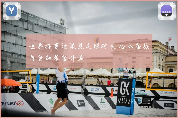 世界杯赛场聚焦足球对决 各队备战与晋级悬念升温