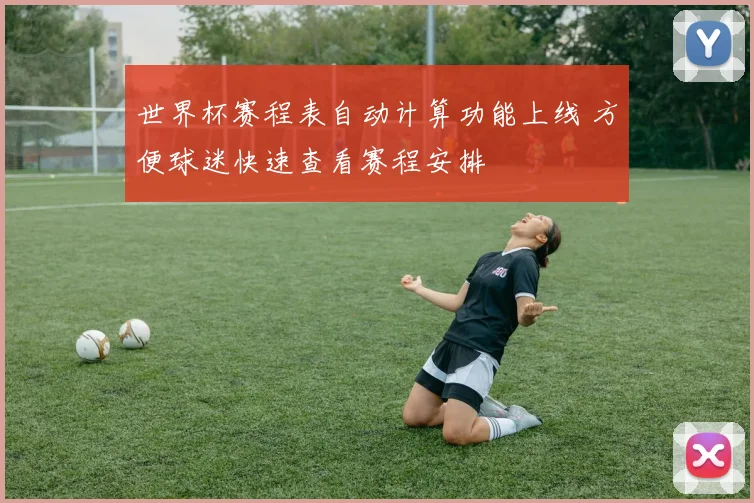 世界杯赛程表自动计算功能上线 方便球迷快速查看赛程安排