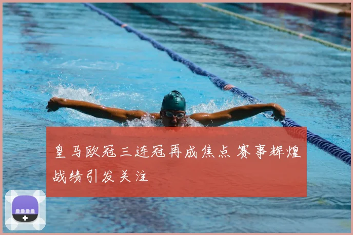 皇马欧冠三连冠再成焦点 赛事辉煌战绩引发关注