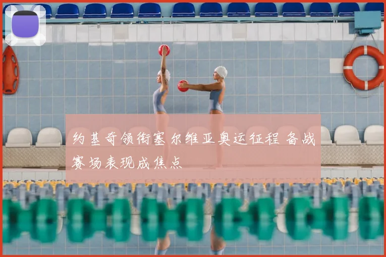 约基奇领衔塞尔维亚奥运征程 备战赛场表现成焦点