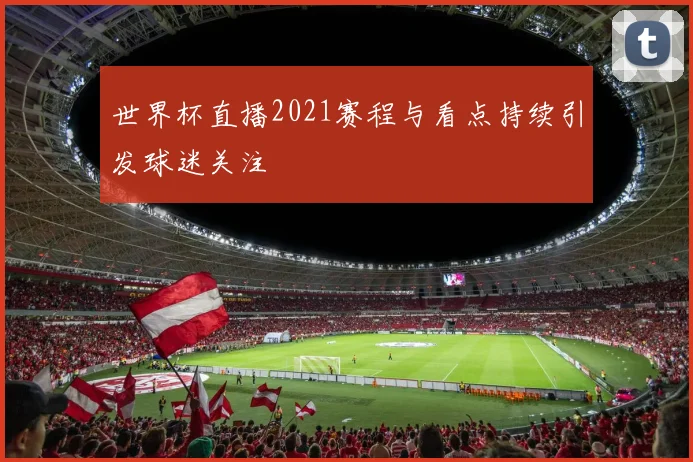 世界杯直播2021赛程与看点持续引发球迷关注