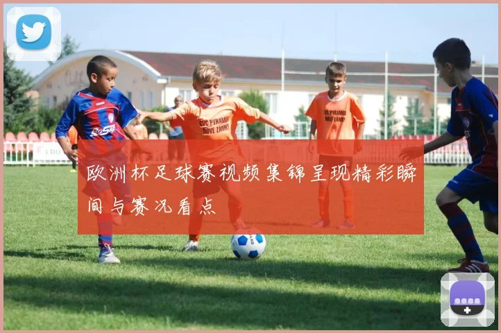 欧洲杯足球赛视频集锦呈现精彩瞬间与赛况看点