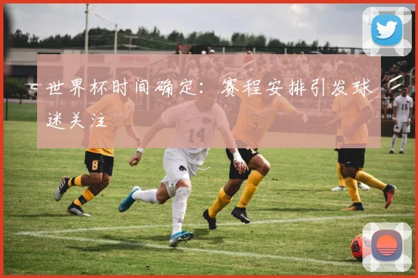 世界杯时间确定：赛程安排引发球迷关注