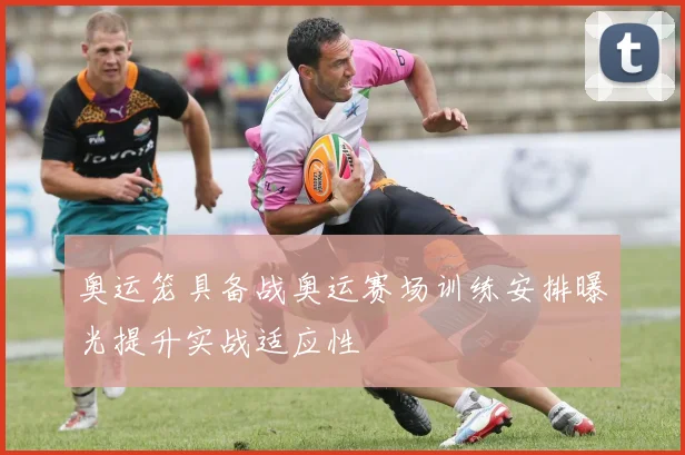 奥运笼具备战奥运赛场训练安排曝光提升实战适应性