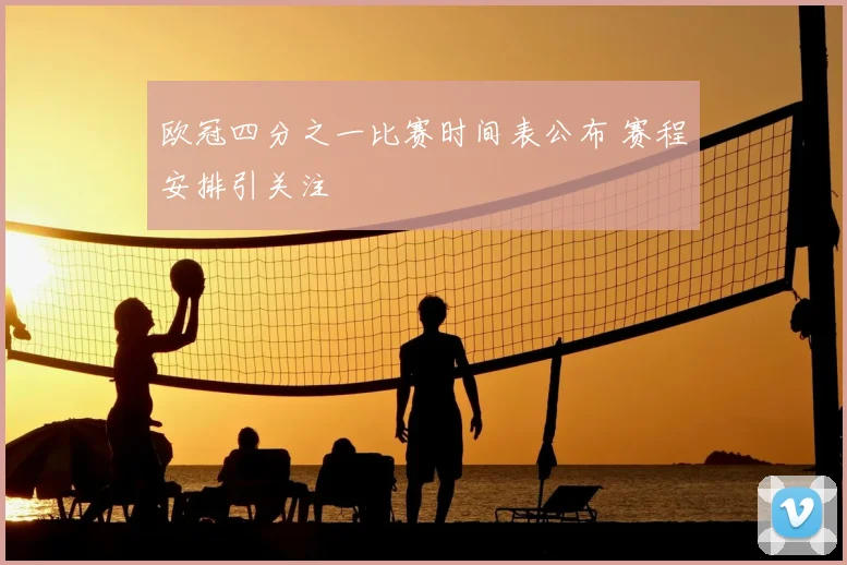 欧冠四分之一比赛时间表公布 赛程安排引关注