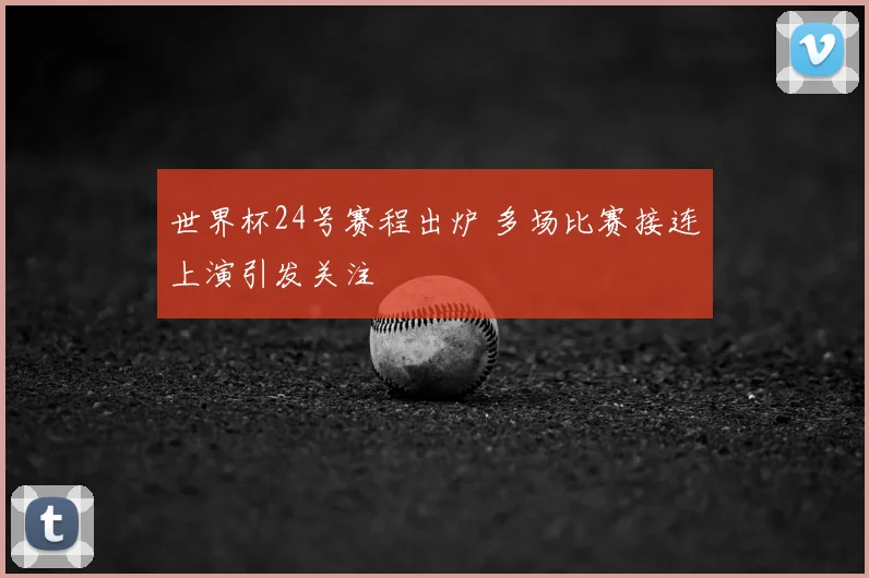 世界杯24号赛程出炉 多场比赛接连上演引发关注