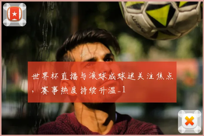 世界杯直播与滚球成球迷关注焦点，赛事热度持续升温_1