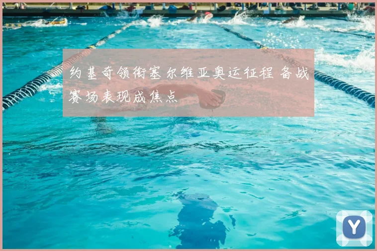 约基奇领衔塞尔维亚奥运征程 备战赛场表现成焦点