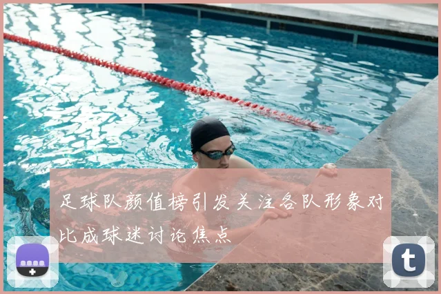 足球队颜值榜引发关注各队形象对比成球迷讨论焦点