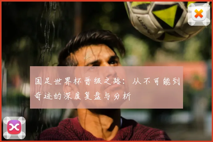 国足世界杯晋级之路:从不可能到奇迹的深度复盘与分析