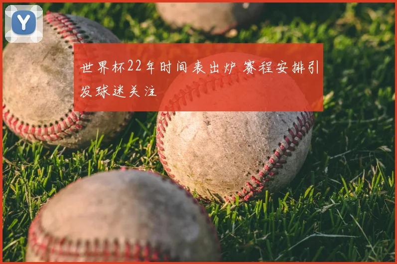 世界杯22年时间表出炉 赛程安排引发球迷关注