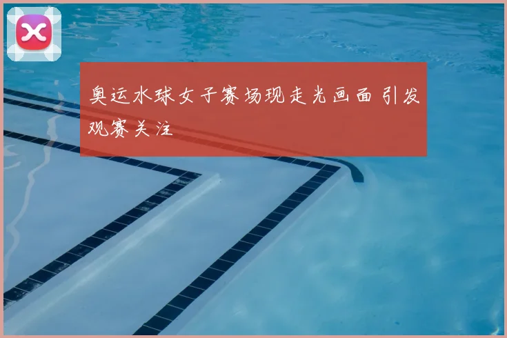 奥运水球女子赛场现走光画面 引发观赛关注