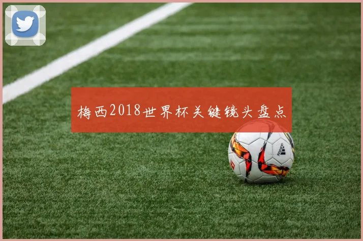梅西2018世界杯关键镜头盘点