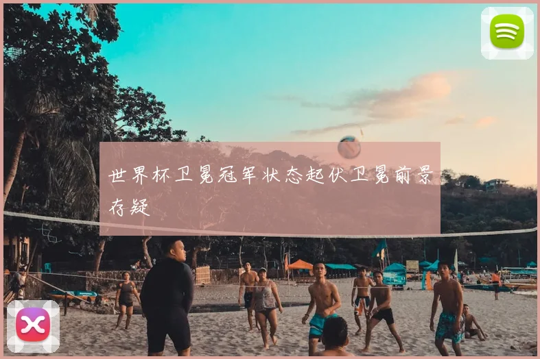 世界杯卫冕冠军状态起伏卫冕前景存疑