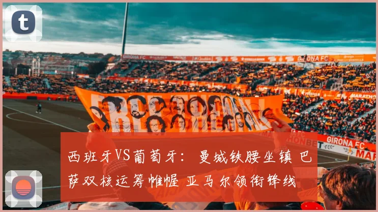 西班牙VS葡萄牙:曼城铁腰坐镇 巴萨双核运筹帷幄 亚马尔领衔锋线