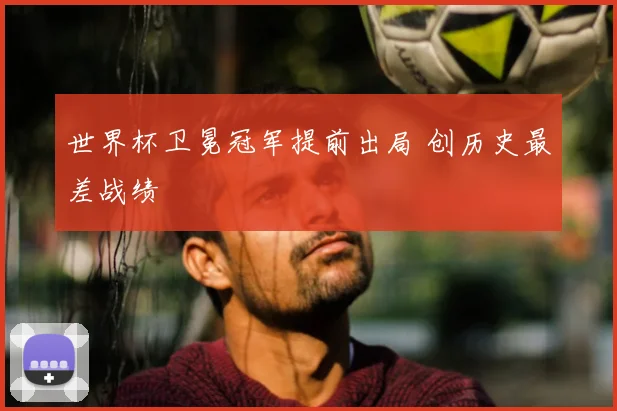 世界杯卫冕冠军提前出局 创历史最差战绩