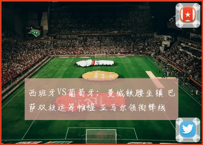 西班牙VS葡萄牙：曼城铁腰坐镇 巴萨双核运筹帷幄 亚马尔领衔锋线