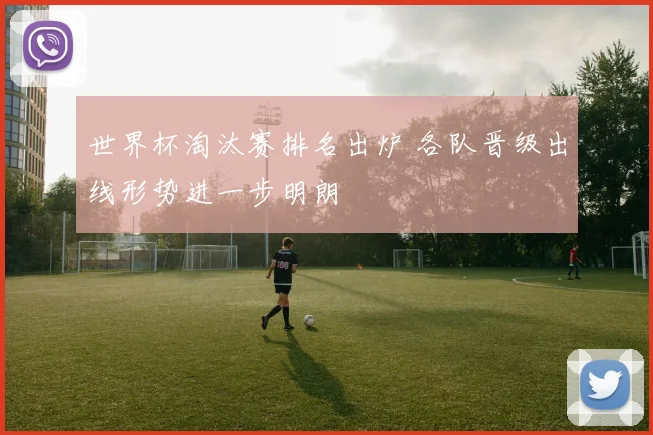 世界杯淘汰赛排名出炉 各队晋级出线形势进一步明朗