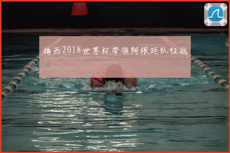 梅西2018世界杯带领阿根廷队征战
