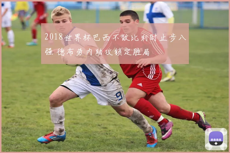 2018世界杯巴西不敌比利时止步八强 德布劳内助攻锁定胜局