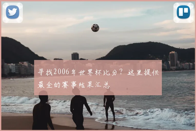 寻找2006年世界杯比分？这里提供最全的赛事结果汇总