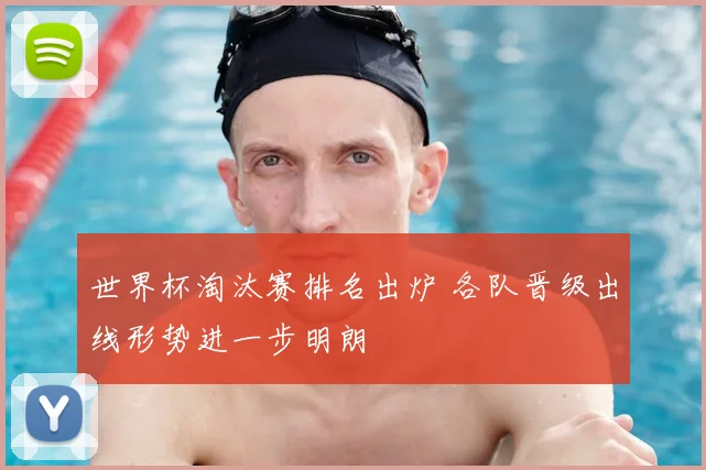 世界杯淘汰赛排名出炉 各队晋级出线形势进一步明朗