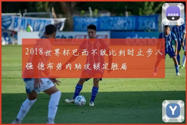 2018世界杯巴西不敌比利时止步八强 德布劳内助攻锁定胜局
