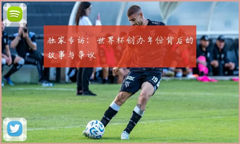 独家专访：世界杯创办年份背后的故事与争议