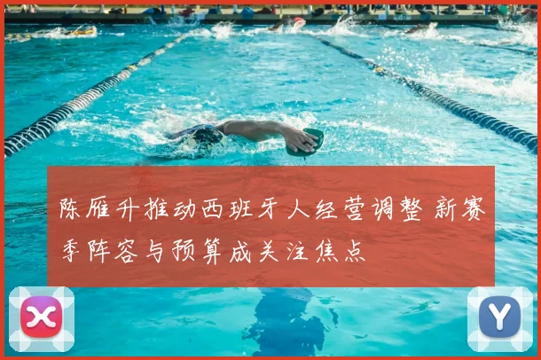 陈雁升推动西班牙人经营调整 新赛季阵容与预算成关注焦点