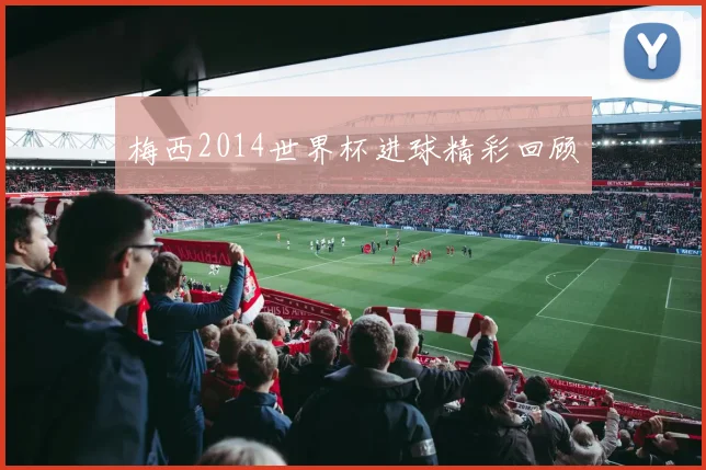 梅西2014世界杯进球精彩回顾