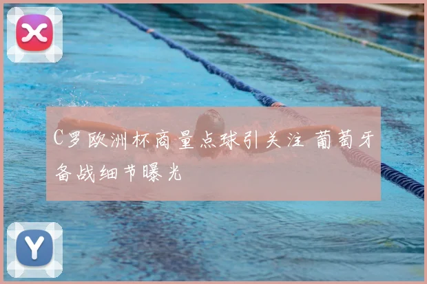 C罗欧洲杯商量点球引关注 葡萄牙备战细节曝光