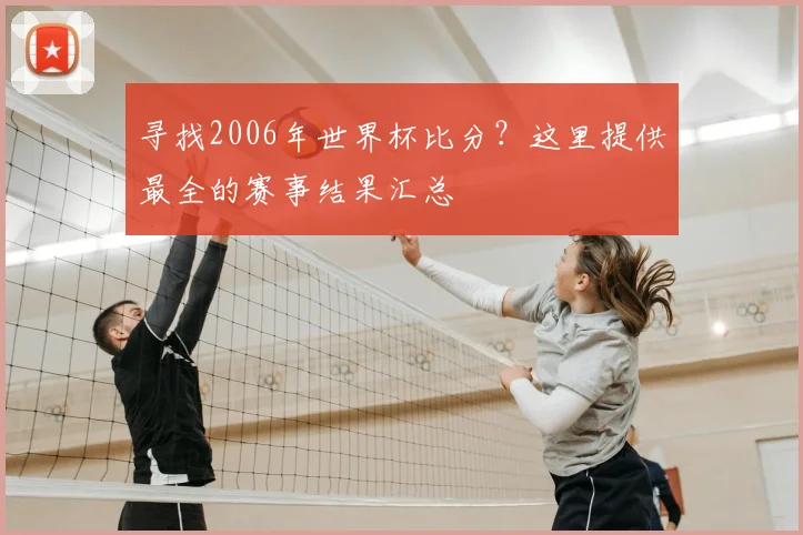寻找2006年世界杯比分？这里提供最全的赛事结果汇总