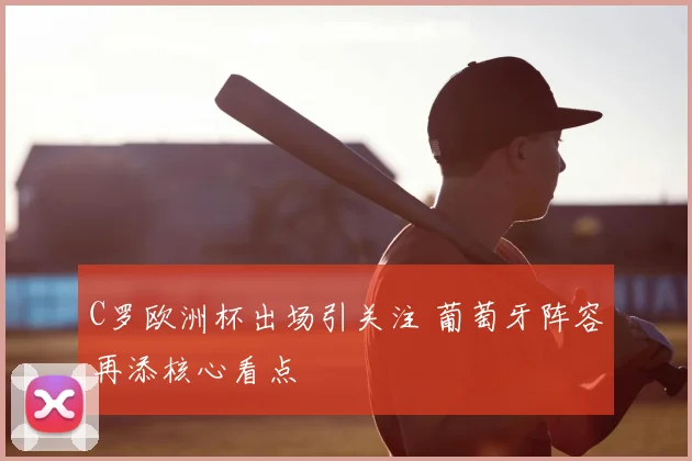 C罗欧洲杯出场引关注 葡萄牙阵容再添核心看点