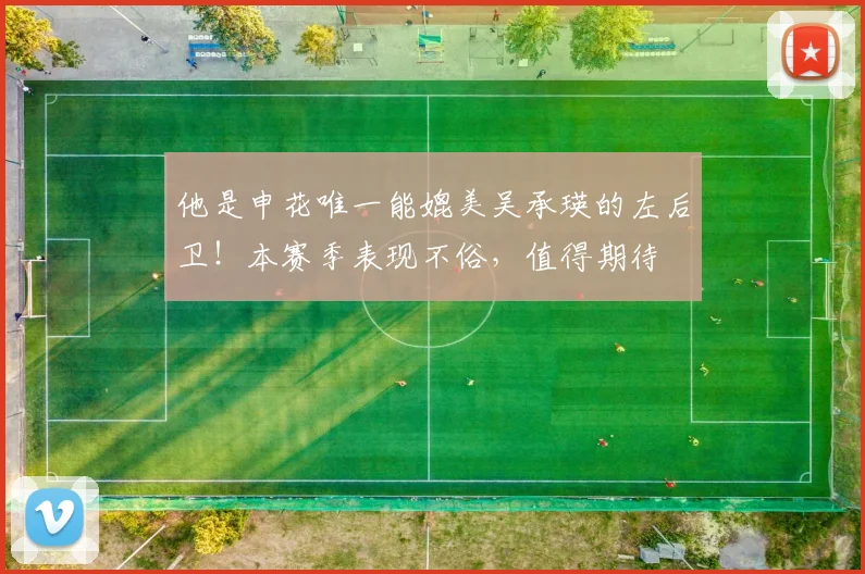 他是申花唯一能媲美吴承瑛的左后卫!本赛季表现不俗,值得期待