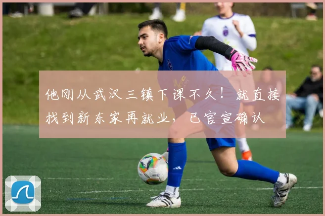 他刚从武汉三镇下课不久！就直接找到新东家再就业，已官宣确认