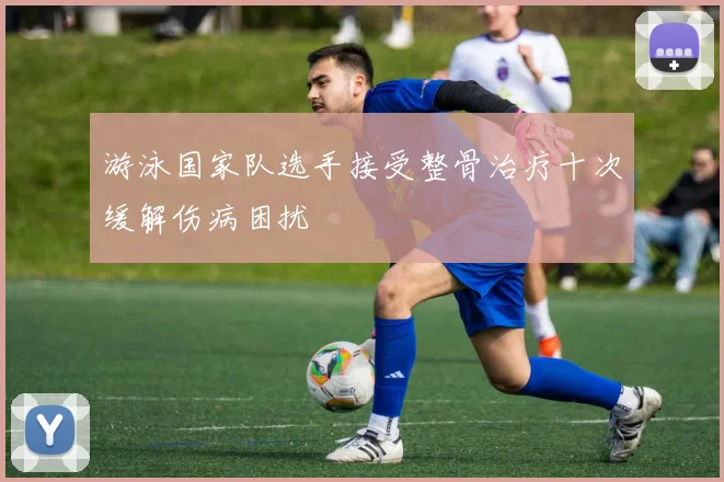 游泳国家队选手接受整骨治疗十次缓解伤病困扰