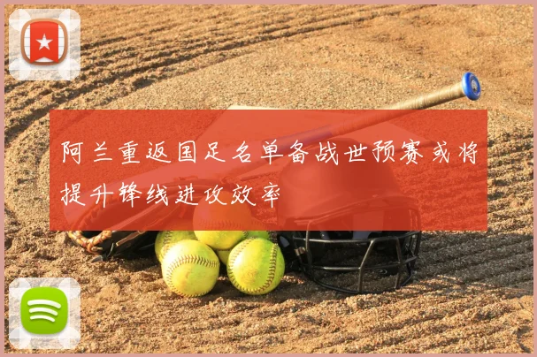 阿兰重返国足名单备战世预赛或将提升锋线进攻效率