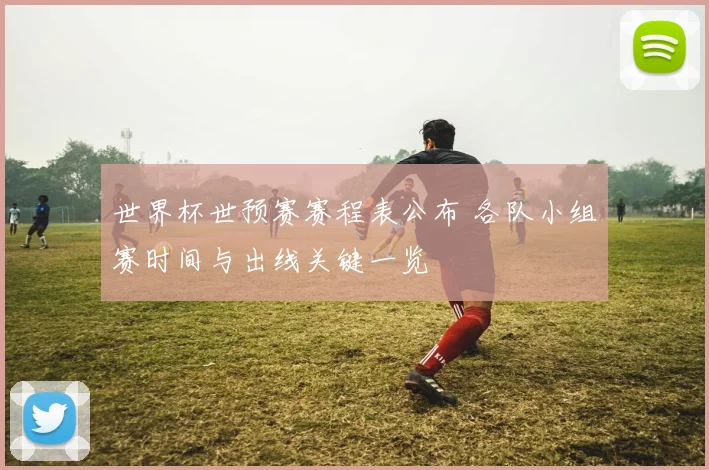 世界杯世预赛赛程表公布 各队小组赛时间与出线关键一览