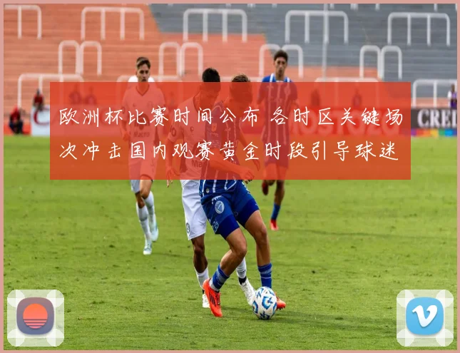 欧洲杯比赛时间公布 各时区关键场次冲击国内观赛黄金时段引导球迷安排