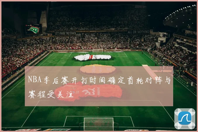 NBA季后赛开打时间确定首轮对阵与赛程受关注