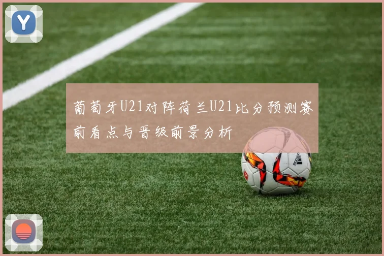 葡萄牙U21对阵荷兰U21比分预测赛前看点与晋级前景分析
