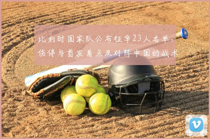 比利时国家队公布征华23人名单，伤停与首发看点及对阵中国的战术考量