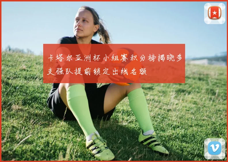 卡塔尔亚洲杯小组赛积分榜揭晓多支强队提前锁定出线名额