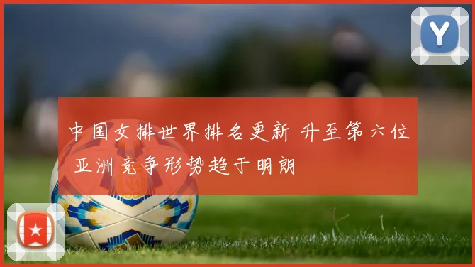 中国女排世界排名更新 升至第六位 亚洲竞争形势趋于明朗